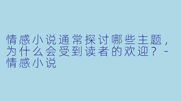 情感小说通常探讨哪些主题,为什么会受到读者的欢迎?
