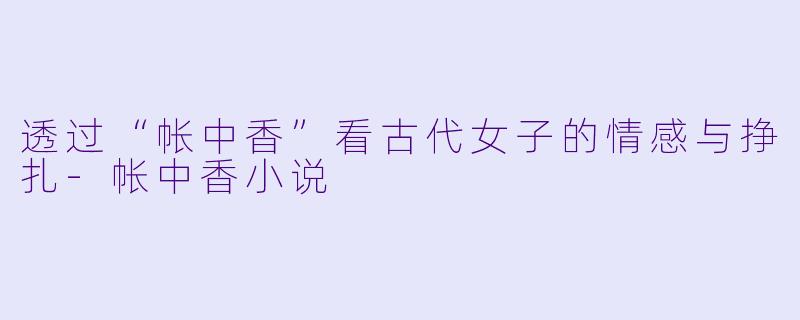 透过“帐中香”看古代女子的情感与挣扎-帐中香小说