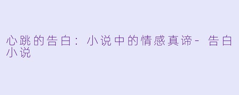 心跳的告白：小说中的情感真谛-告白小说