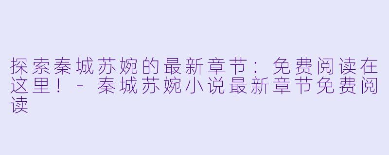 探索秦城苏婉的最新章节：免费阅读在这里！-秦城苏婉小说最新章节免费阅读