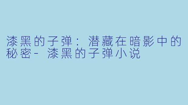 漆黑的子弹：潜藏在暗影中的秘密-漆黑的子弹小说