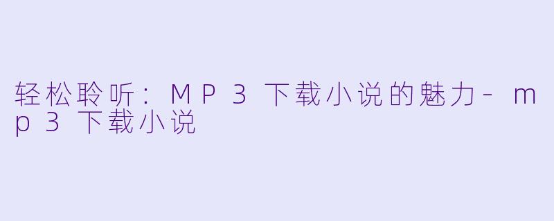 轻松聆听:MP3下载小说的魅力