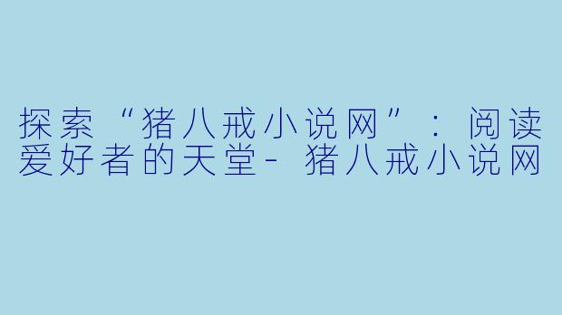 探索“猪八戒小说网”：阅读爱好者的天堂-猪八戒小说网