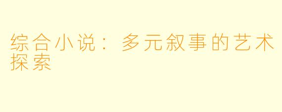 综合小说：多元叙事的艺术探索