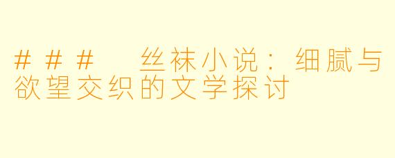 ### 丝袜小说:细腻与欲望交织的文学探讨