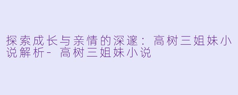探索成长与亲情的深邃：高树三姐妹小说解析-高树三姐妹小说