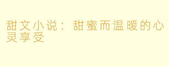 甜文小说:甜蜜而温暖的心灵享受