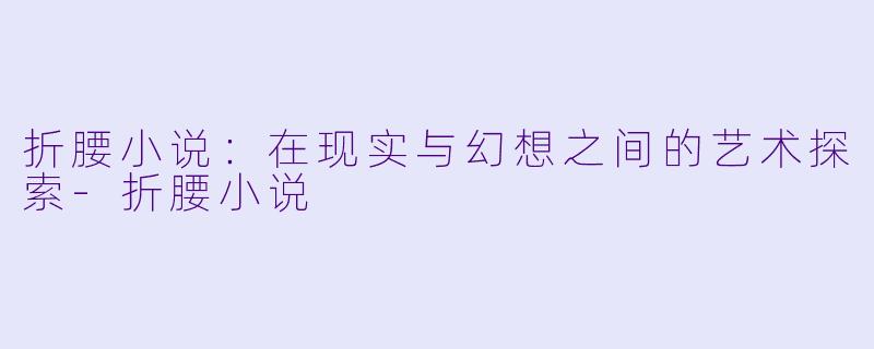 折腰小说:在现实与幻想之间的艺术探索