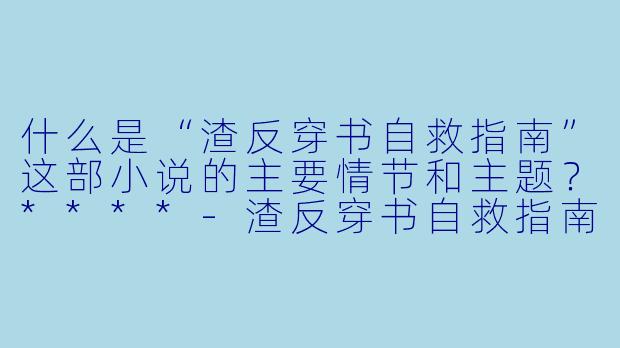 什么是“渣反穿书自救指南”这部小说的主要情节和主题?****