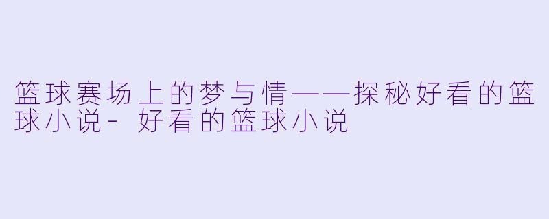 篮球赛场上的梦与情——探秘好看的篮球小说-好看的篮球小说
