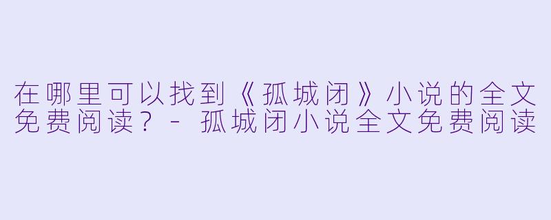 在哪里可以找到《孤城闭》小说的全文免费阅读?