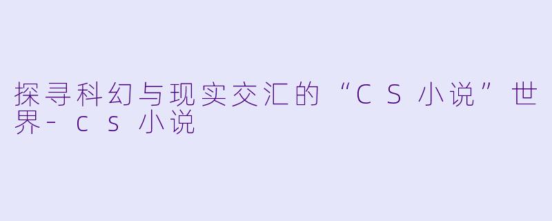 探寻科幻与现实交汇的“CS小说”世界-cs小说