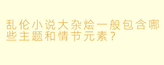 乱伦小说大杂烩一般包含哪些主题和情节元素?