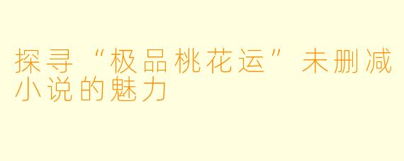 探寻“极品桃花运”未删减小说的魅力