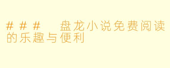 ### 盘龙小说免费阅读的乐趣与便利