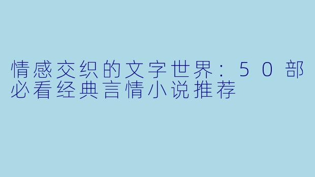 情感交织的文字世界：50部必看经典言情小说推荐