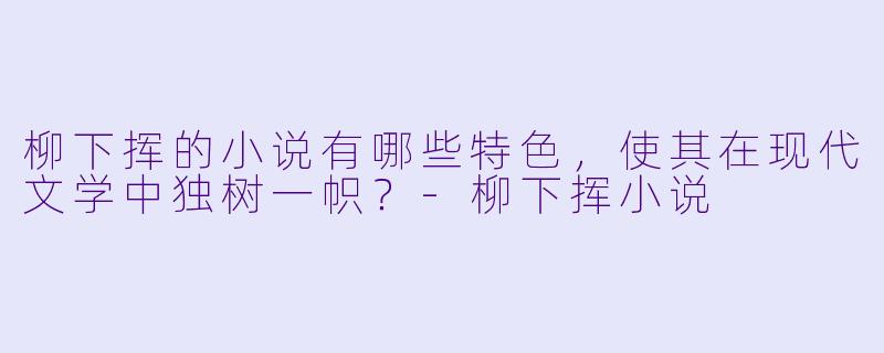 柳下挥的小说有哪些特色,使其在现代文学中独树一帜?