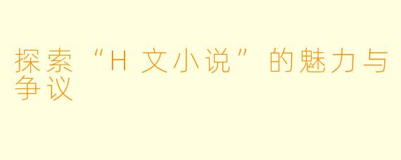 探索“H文小说”的魅力与争议