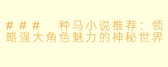 ### 种马小说推荐：领略强大角色魅力的神秘世界