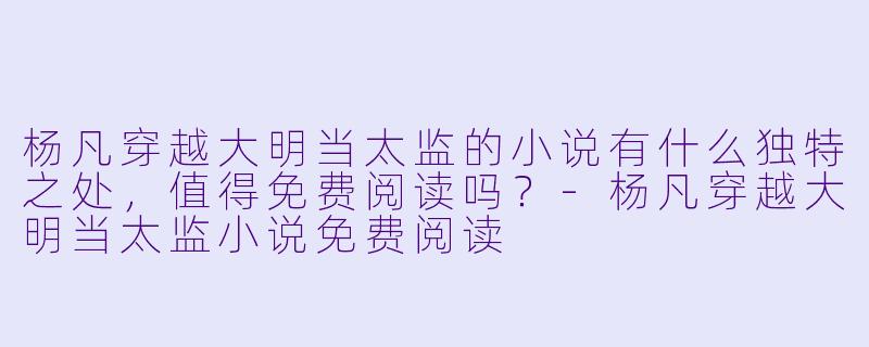 杨凡穿越大明当太监的小说有什么独特之处,值得免费阅读吗?