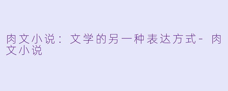 肉文小说：文学的另一种表达方式-肉文小说