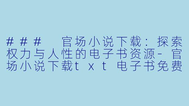 ### 官场小说下载：探索权力与人性的电子书资源-官场小说下载txt电子书免费下载