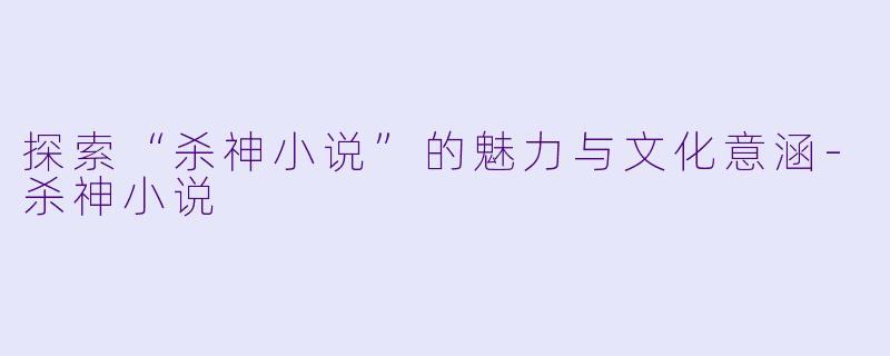 探索“杀神小说”的魅力与文化意涵