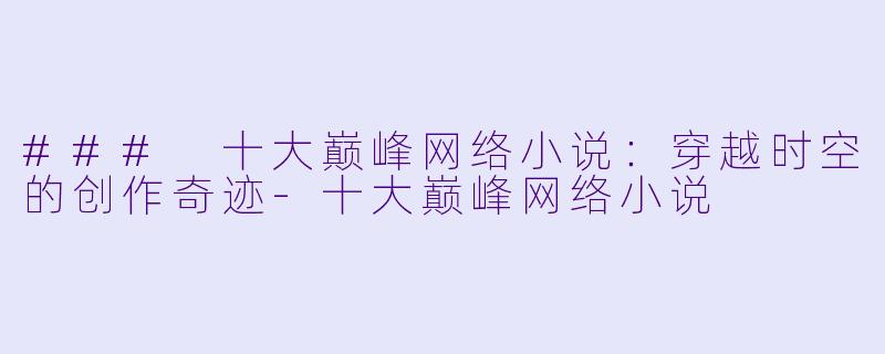 ### 十大巅峰网络小说：穿越时空的创作奇迹-十大巅峰网络小说