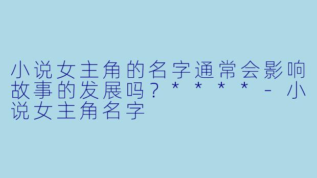 小说女主角的名字通常会影响故事的发展吗?****