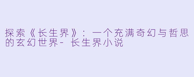 探索《长生界》：一个充满奇幻与哲思的玄幻世界