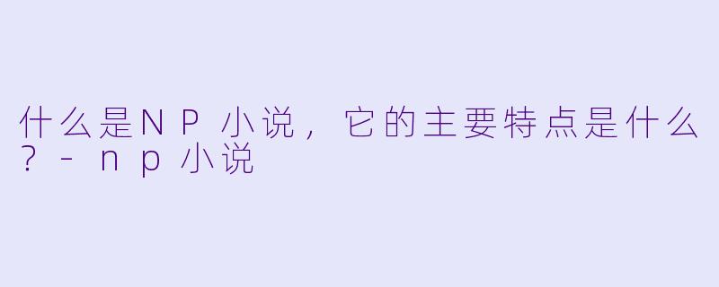 什么是NP小说,它的主要特点是什么?