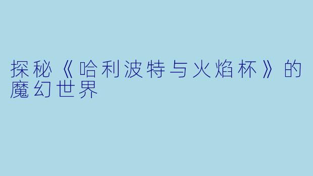探秘《哈利波特与火焰杯》的魔幻世界