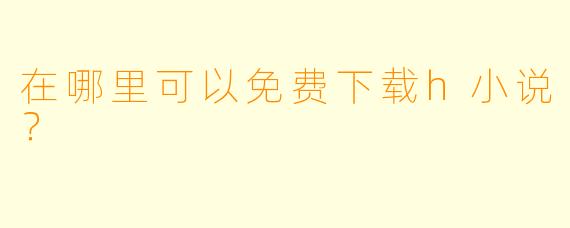 在哪里可以免费下载h小说？