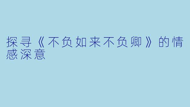 探寻《不负如来不负卿》的情感深意
