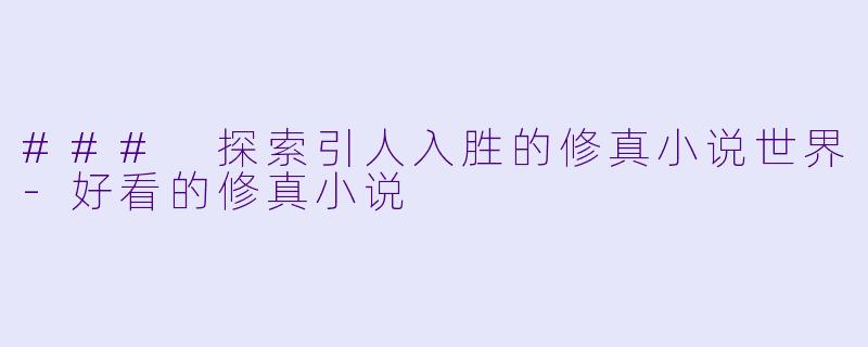 ### 探索引人入胜的修真小说世界-好看的修真小说