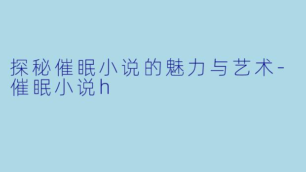 探秘催眠小说的魅力与艺术-催眠小说h
