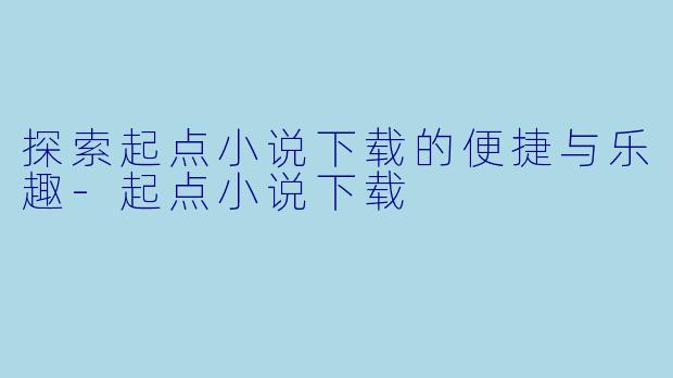 探索起点小说下载的便捷与乐趣-起点小说下载