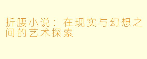 折腰小说：在现实与幻想之间的艺术探索