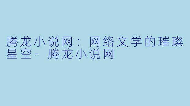腾龙小说网：网络文学的璀璨星空-腾龙小说网