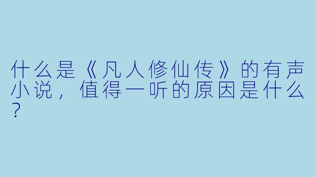 什么是《凡人修仙传》的有声小说,值得一听的原因是什么?