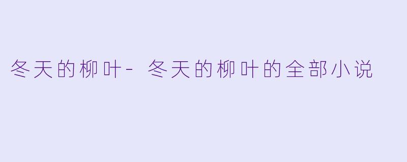 冬天的柳叶-冬天的柳叶的全部小说