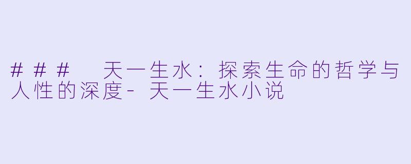 ### 天一生水:探索生命的哲学与人性的深度