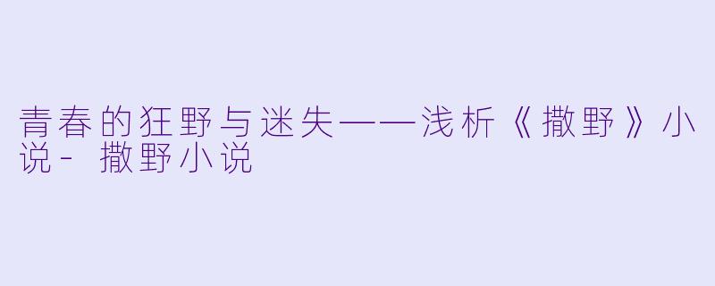 青春的狂野与迷失——浅析《撒野》小说-撒野小说