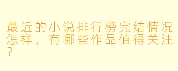 最近的小说排行榜完结情况怎样,有哪些作品值得关注?