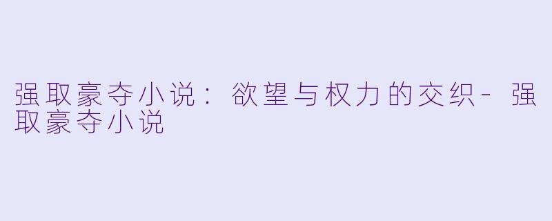 强取豪夺小说：欲望与权力的交织-强取豪夺小说