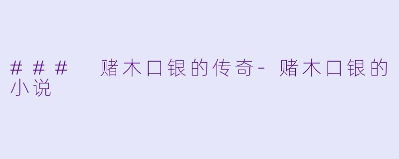 ### 赌木口银的传奇-赌木口银的小说