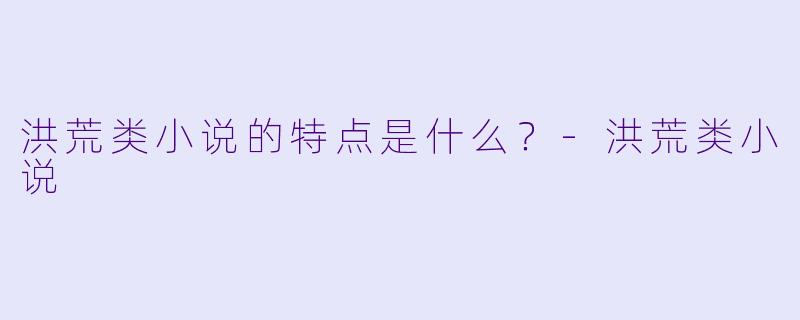洪荒类小说的特点是什么?