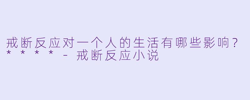 戒断反应对一个人的生活有哪些影响?****
