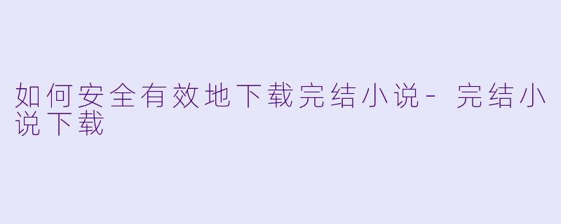 如何安全有效地下载完结小说-完结小说下载