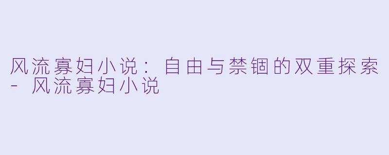 风流寡妇小说：自由与禁锢的双重探索-风流寡妇小说